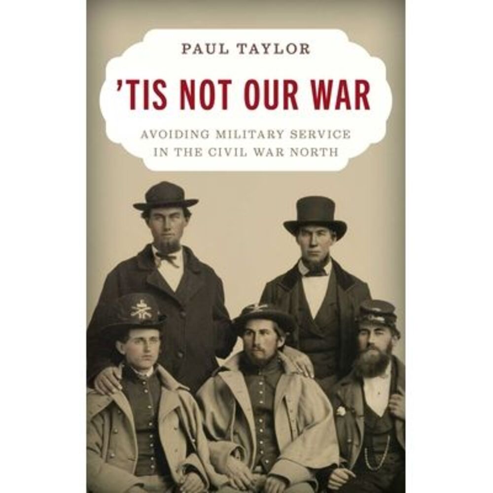 'Tis Not Our War: Avoiding Military Service in the Civil War North -- Paul Taylo